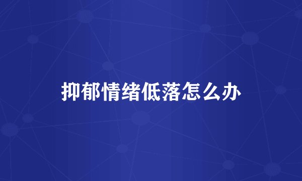 抑郁情绪低落怎么办