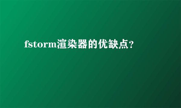 fstorm渲染器的优缺点？