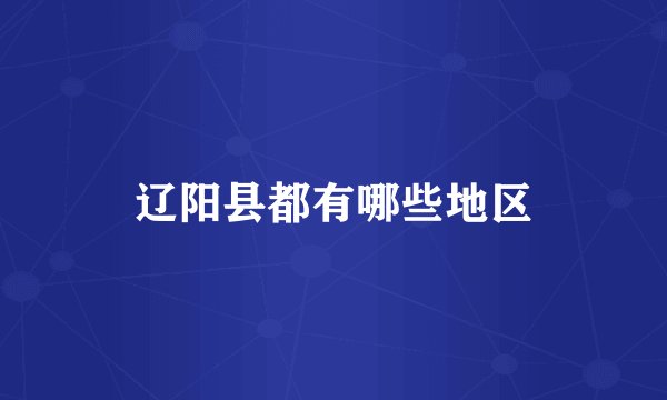 辽阳县都有哪些地区