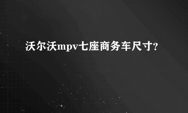 沃尔沃mpv七座商务车尺寸？