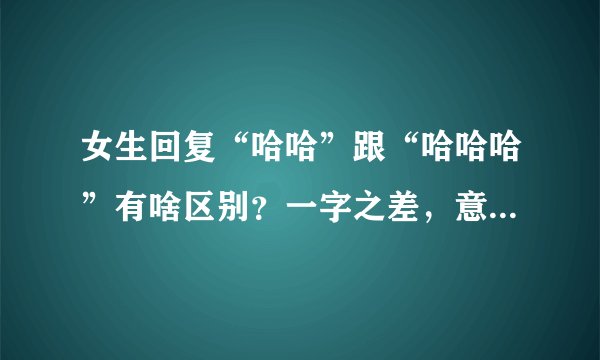 女生回复“哈哈”跟“哈哈哈”有啥区别？一字之差，意思却差千里