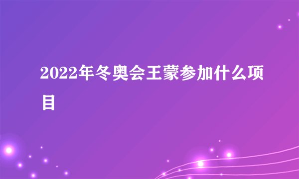 2022年冬奥会王蒙参加什么项目