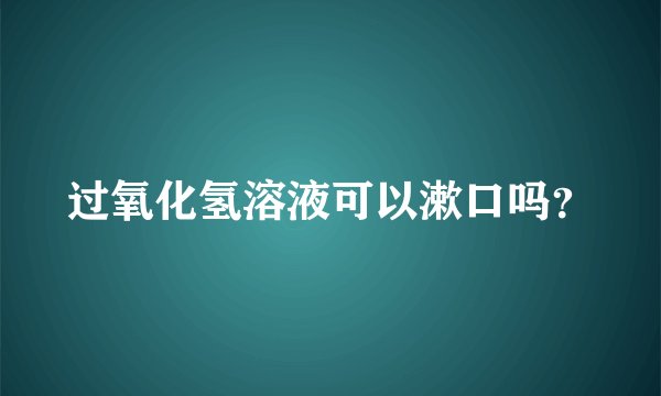 过氧化氢溶液可以漱口吗？
