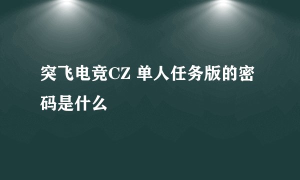 突飞电竞CZ 单人任务版的密码是什么