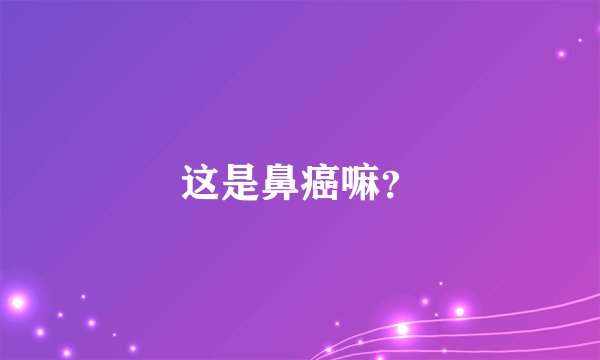 这是鼻癌嘛？
