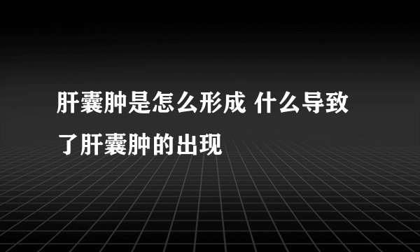 肝囊肿是怎么形成 什么导致了肝囊肿的出现