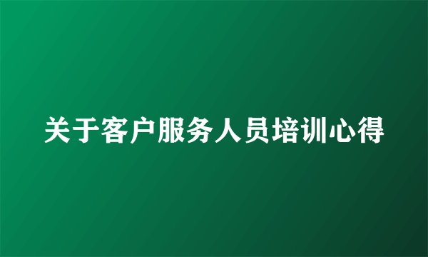 关于客户服务人员培训心得