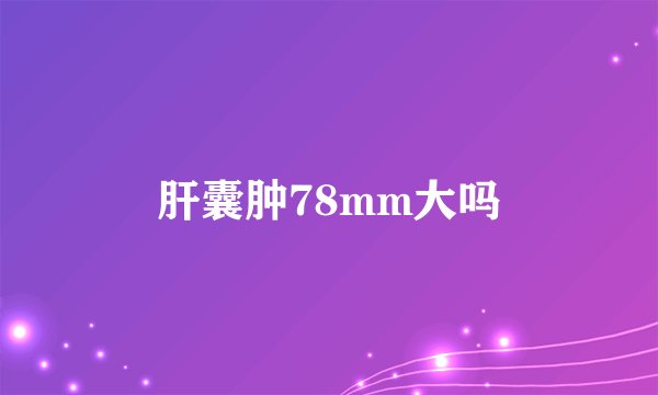 肝囊肿78mm大吗