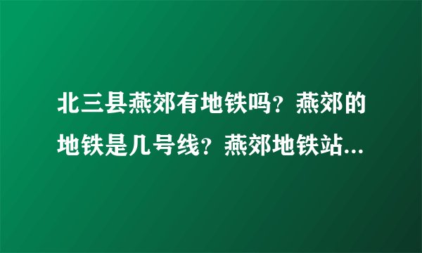 北三县燕郊有地铁吗?燕郊的地铁是几号线?燕郊地铁站具体在什么位置?燕郊地铁什么时间可以通车?
