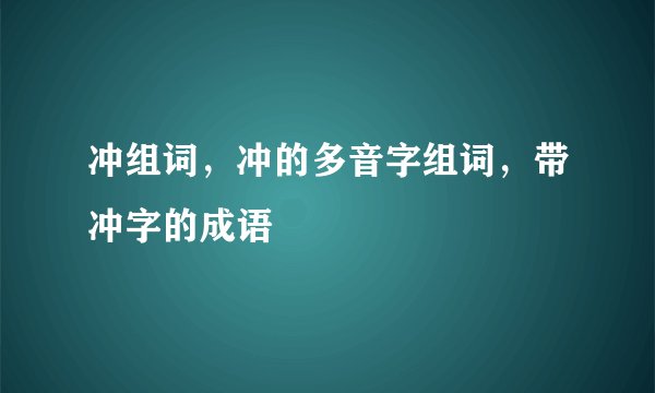 冲组词，冲的多音字组词，带冲字的成语