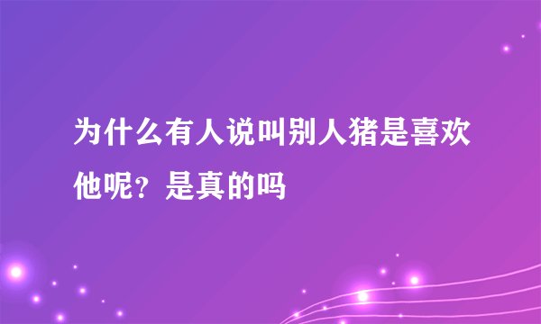 为什么有人说叫别人猪是喜欢他呢？是真的吗