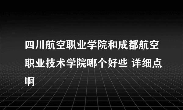四川航空职业学院和成都航空职业技术学院哪个好些 详细点啊