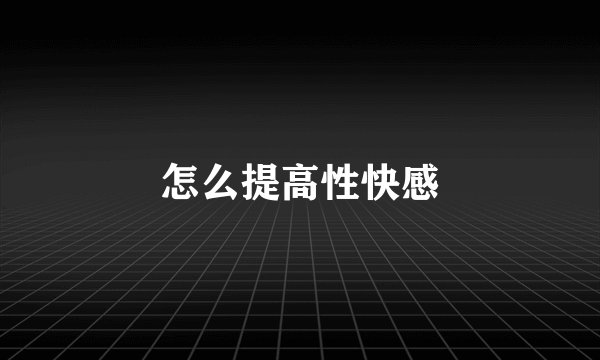 怎么提高性快感