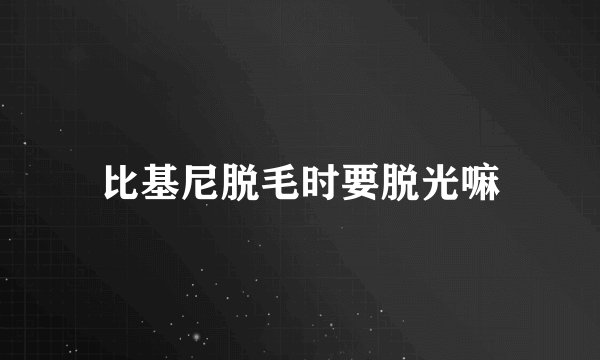 比基尼脱毛时要脱光嘛