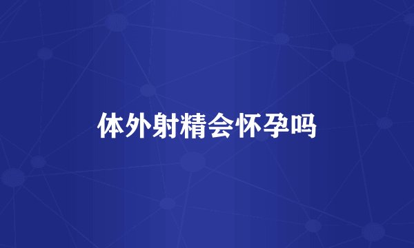 体外射精会怀孕吗