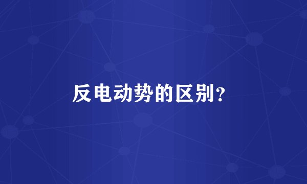 反电动势的区别？