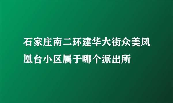 石家庄南二环建华大街众美凤凰台小区属于哪个派出所