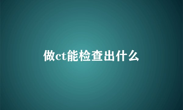 做ct能检查出什么