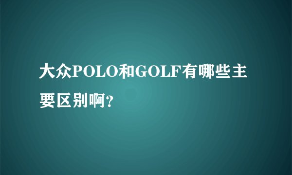 大众POLO和GOLF有哪些主要区别啊？