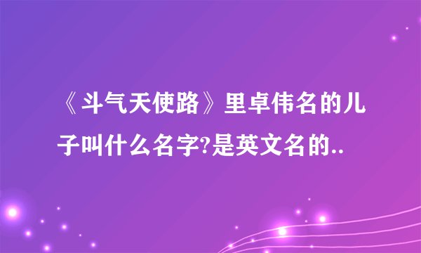 《斗气天使路》里卓伟名的儿子叫什么名字?是英文名的..