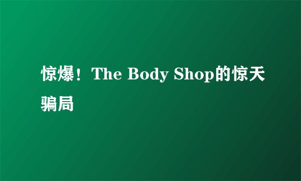 惊爆！The Body Shop的惊天骗局