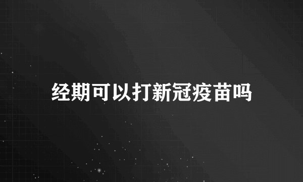 经期可以打新冠疫苗吗