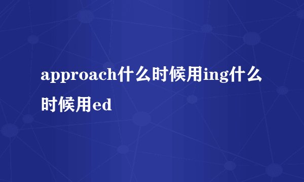 approach什么时候用ing什么时候用ed