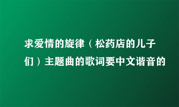 求爱情的旋律（松药店的儿子们）主题曲的歌词要中文谐音的