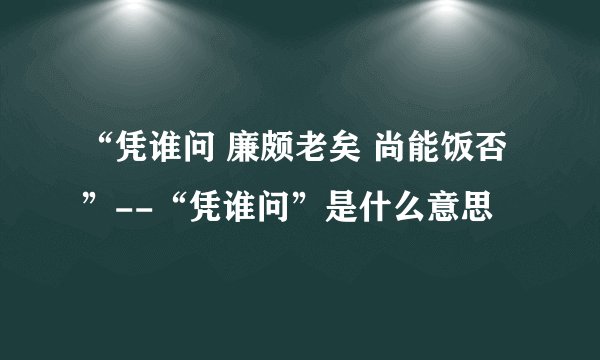 “凭谁问 廉颇老矣 尚能饭否”--“凭谁问”是什么意思