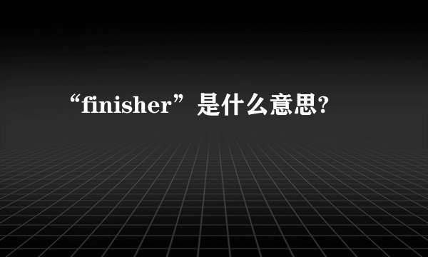 “finisher”是什么意思?