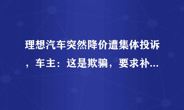 理想汽车突然降价遭集体投诉，车主：这是欺骗，要求补偿2万，你怎么看？