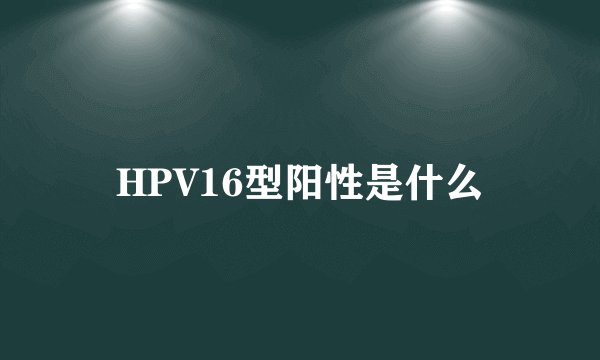 HPV16型阳性是什么