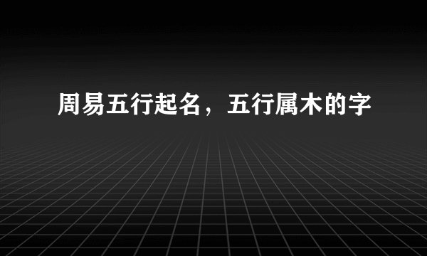 周易五行起名，五行属木的字