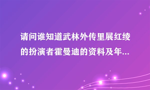 请问谁知道武林外传里展红绫的扮演者霍曼迪的资料及年龄?谢谢!
