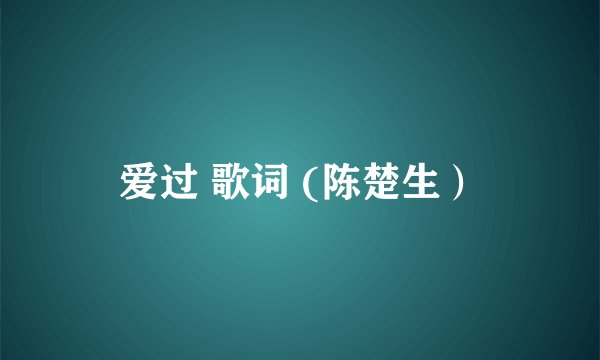 爱过 歌词 (陈楚生）