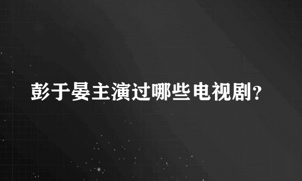 彭于晏主演过哪些电视剧？