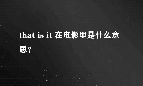 that is it 在电影里是什么意思？