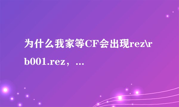 为什么我家等CF会出现rez\rb001.rez，然后就关闭CF了，谁有这个文件 给我发下