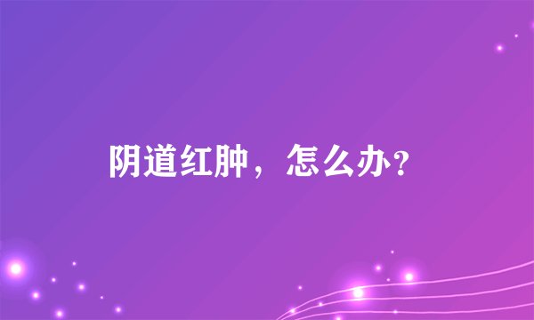 阴道红肿，怎么办？
