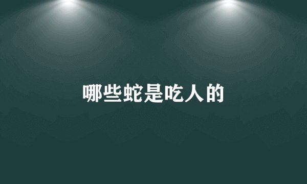 哪些蛇是吃人的