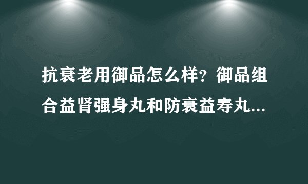 抗衰老用御品怎么样？御品组合益肾强身丸和防衰益寿丸适合什么年龄吃？