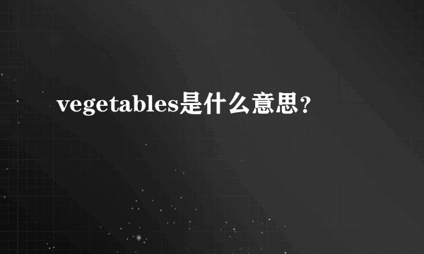 vegetables是什么意思？