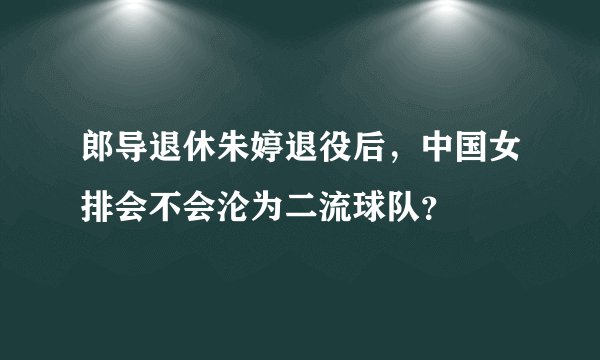 郎导退休朱婷退役后，中国女排会不会沦为二流球队？