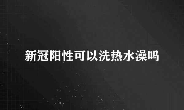 新冠阳性可以洗热水澡吗