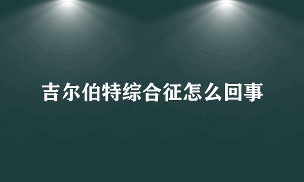 吉尔伯特综合征怎么回事
