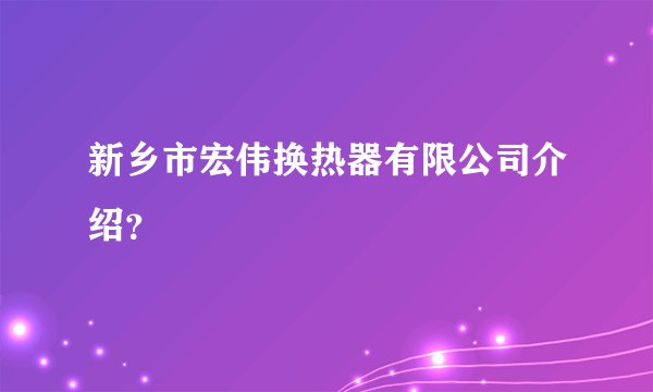 新乡市宏伟换热器有限公司介绍？