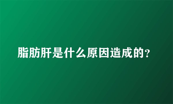 脂肪肝是什么原因造成的？