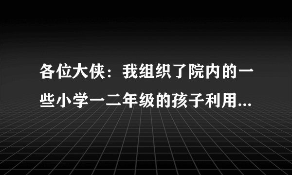各位大侠：我组织了院内的一些小学一二年级的孩子利用周末进行户外活动，敬请推介一些活动或游戏的方式