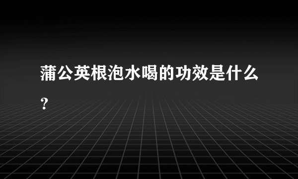 蒲公英根泡水喝的功效是什么？