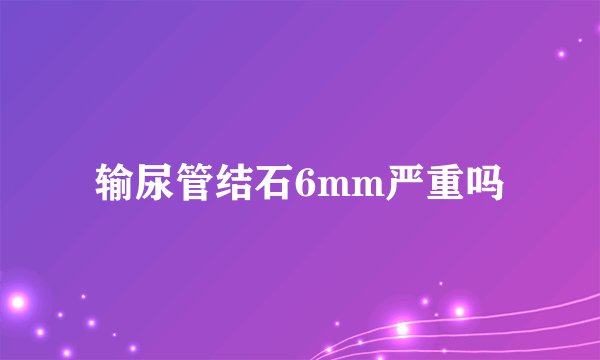 输尿管结石6mm严重吗